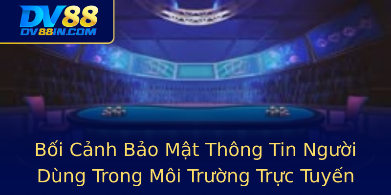 Bối Cảnh Bảo Mật Thông Tin Người Dùng Trong Môi Trường Trực Tuyến Bối Cảnh Bảo Mật Thông Tin Người Dùng Trong Môi Trường Trực Tuyến