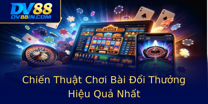 Chiến Thuật Chơi Bài Đổi Thưởng Hiệu Quả Nhất Chiến Thuật Chơi Bài Đổi Thưởng Hiệu Quả Nhất