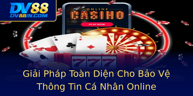 Giải Pháp Toàn Diện Cho Bảo Vệ Thông Tin Cá Nhân Online Giải Pháp Toàn Diện Cho Bảo Vệ Thông Tin Cá Nhân Online