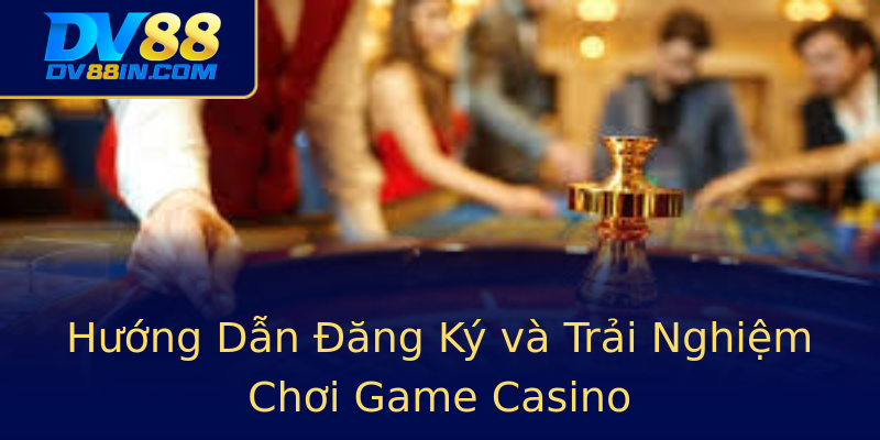 Hướng Dẫn Đăng Ký và Trải Nghiệm Chơi Game Casino
