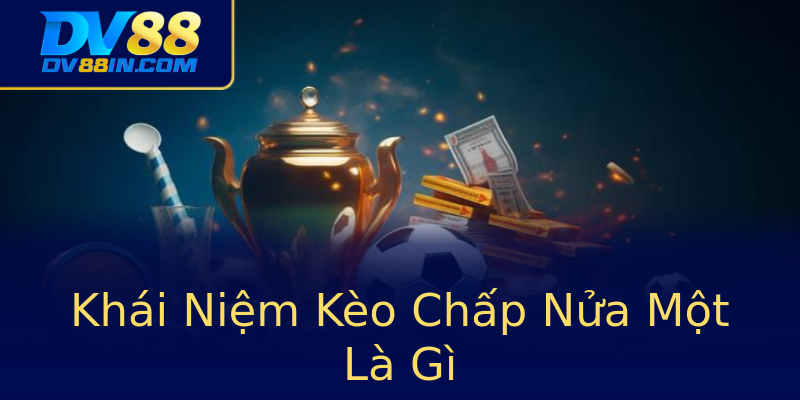 Khái Niệm Kèo Chấp Nửa Một Là Gì Khái Niệm Kèo Chấp Nửa Một Là Gì