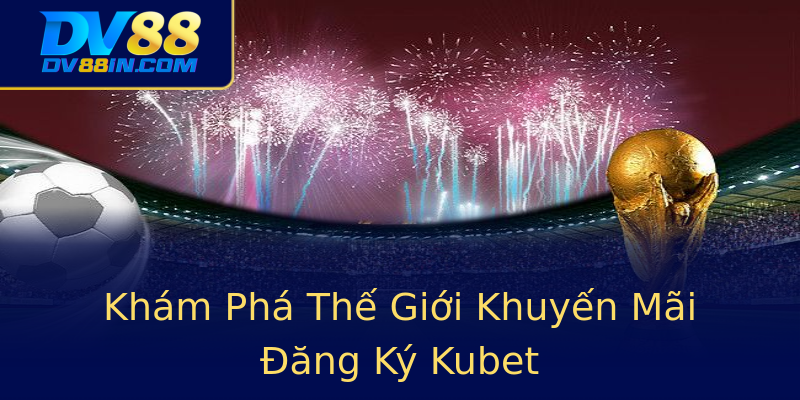 Khám Phá Thế Giới Khuyến Mãi Đăng Ký Kubet Khám Phá Thế Giới Khuyến Mãi Đăng Ký Kubet