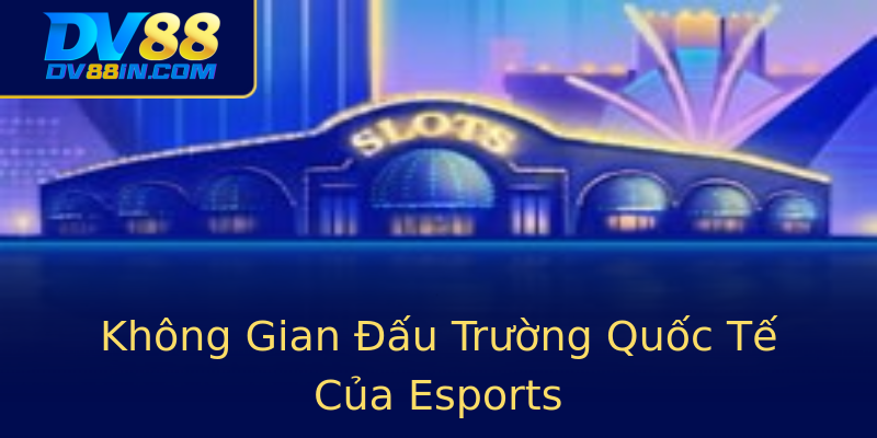 Không Gian Đấu Trường Quốc Tế Của Esports Không Gian Đấu Trường Quốc Tế Của Esports