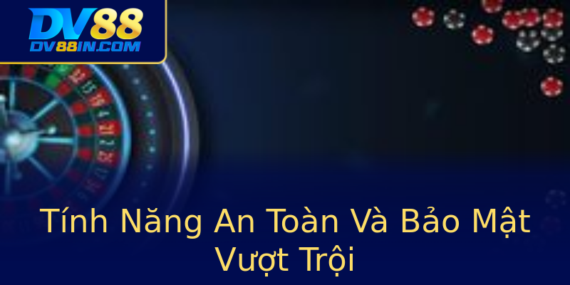 Tính Năng An Toàn Và Bảo Mật Vượt Trội Tính Năng An Toàn Và Bảo Mật Vượt Trội