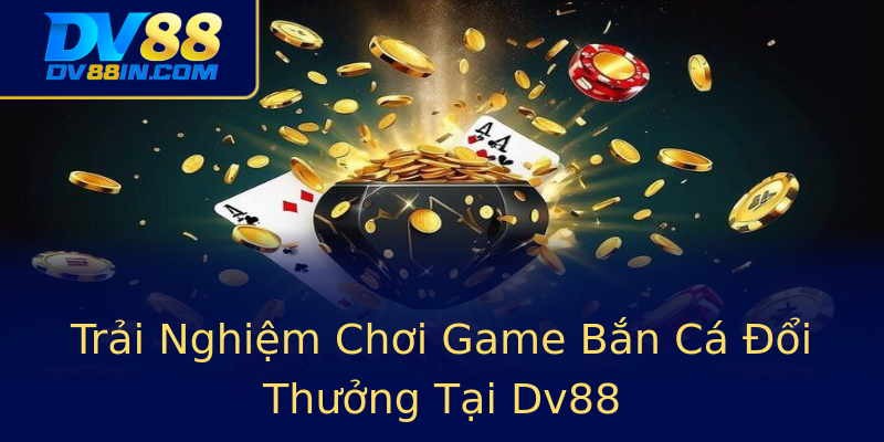 Trải Nghiệm Chơi Game Bắn Cá Đổi Thưởng Tại Dv88 Trải Nghiệm Chơi Game Bắn Cá Đổi Thưởng Tại Dv88