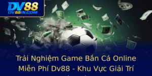 Trai Nghiem Game Ban Ca Online Mien Phi Dv88 Khu Vuc Giai Tri Oc Ao